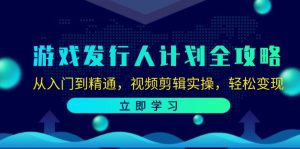 游戏发行人计划全攻略：从入门到精通，视频剪辑实操，轻松变现-云资源库