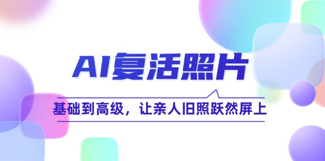 AI复活照片技巧课：基础到高级，让亲人旧照跃然屏上（无水印）-云资源库