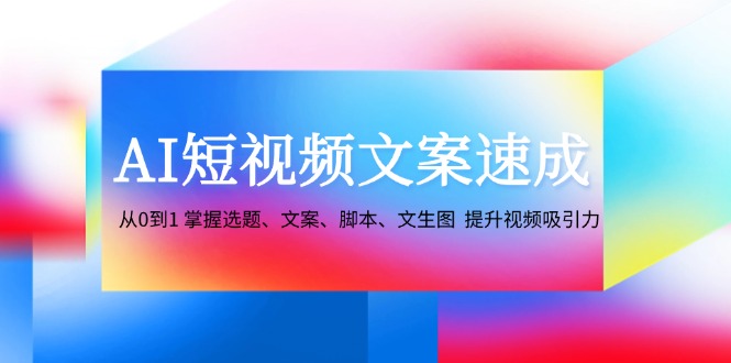 AI短视频文案速成：从0到1 掌握选题、文案、脚本、文生图  提升视频吸引力-云资源库