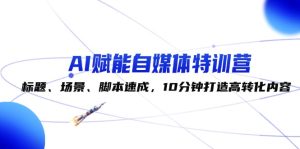 AI赋能自媒体特训营：标题、场景、脚本速成，10分钟打造高转化内容-云资源库