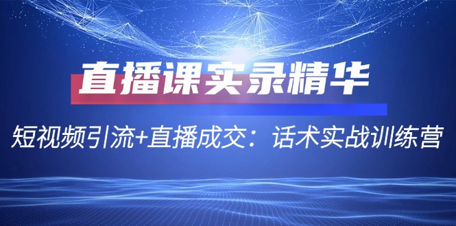 直播课实录精华：短视频引流+直播成交：话术实战训练营-云资源库