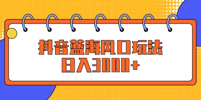 抖音蓝海风口玩法，日入3000+-云资源库