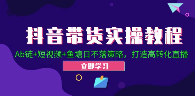 抖音带货实操教程！Ab链+短视频+鱼塘日不落策略，打造高转化直播-云资源库