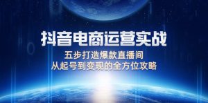 抖音电商运营实战：五步打造爆款直播间，从起号到变现的全方位攻略-云资源库