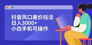 抖音风口差价玩法，日入3000+，小白手机可操作-云资源库