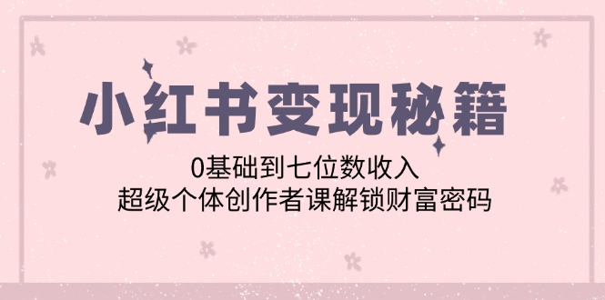 小红书变现秘籍：0基础到七位数收入，超级个体创作者课解锁财富密码-云资源库