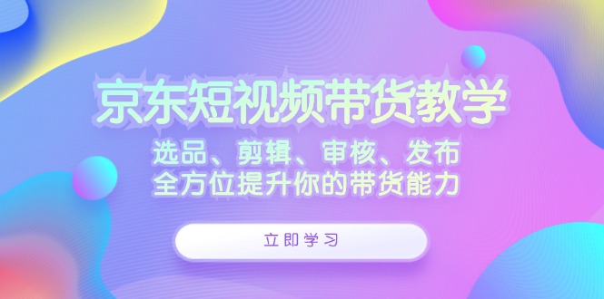 京东短视频带货教学：选品、剪辑、审核、发布，全方位提升你的带货能力-云资源库