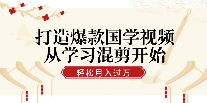 打造爆款国学视频，从学习混剪开始！轻松涨粉，视频号分成月入过万-云资源库