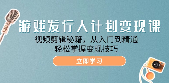 游戏发行人计划变现课：视频剪辑秘籍，从入门到精通，轻松掌握变现技巧-云资源库