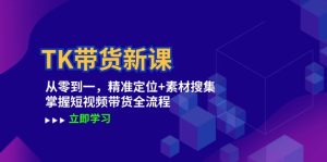 TK带货新课：从零到一，精准定位+素材搜集 掌握短视频带货全流程-云资源库