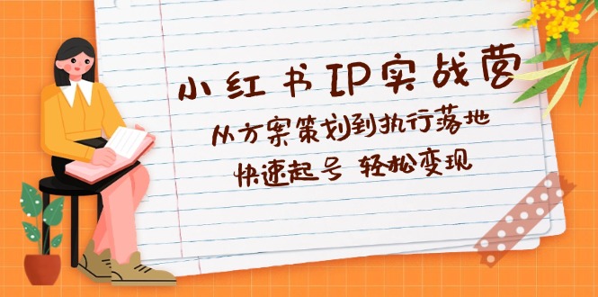 小红书IP实战营深度解析：从方案策划到执行落地，快速起号  轻松变现-云资源库