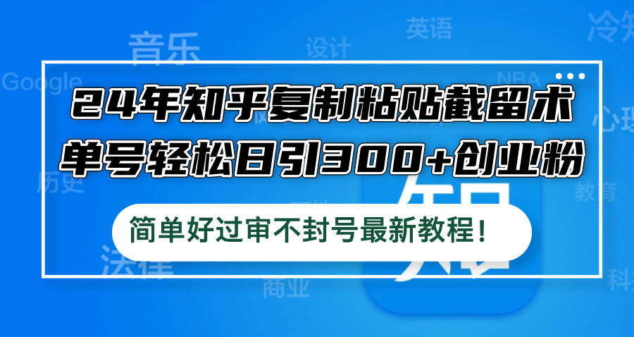 24年知乎复制粘贴截留术，单号轻松日引300+创业粉，简单好过审不封号最…-云资源库