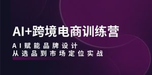 AI+跨境电商训练营：AI赋能品牌设计，从选品到市场定位实战-云资源库