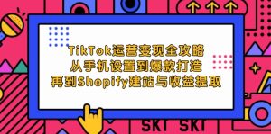 TikTok运营变现全攻略：从手机设置到爆款打造，再到Shopify建站与收益提取-云资源库