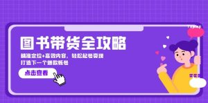 图书带货全攻略：精准定位+高效内容，轻松起号变现  打造下一个爆款账号-云资源库