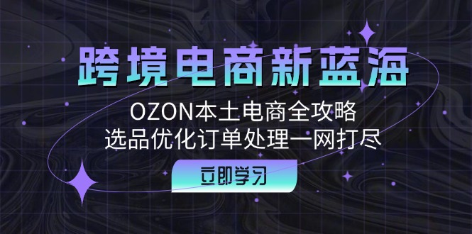 跨境电商新蓝海：OZON本土电商全攻略，选品优化订单处理一网打尽-云资源库