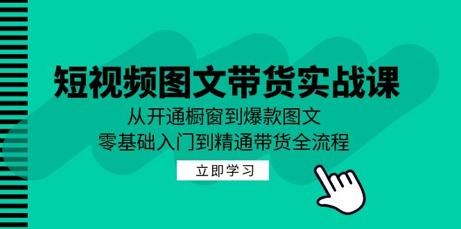 短视频图文带货实战课：从开通橱窗到爆款图文，零基础入门到精通带货-云资源库