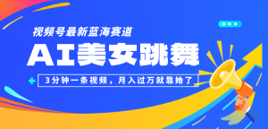 视频号最新蓝海赛道，AI美女跳舞，3分钟一条视频，月入过万就靠她了！-云资源库