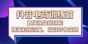 抖音电商训练营：直播操盘新技能，精准对接流量，高效转化变现-云资源库