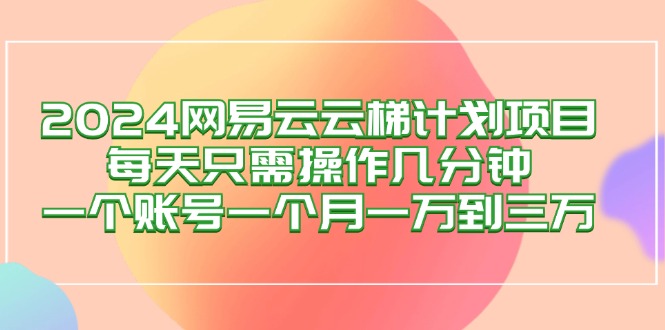 2024网易云梯计划项目，每天只需操作几分钟 一个账号一个月一万到三万-云资源库