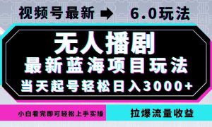 视频号最新6.0玩法，无人播剧，轻松日入3000+，最新蓝海项目，拉爆流量…-云资源库