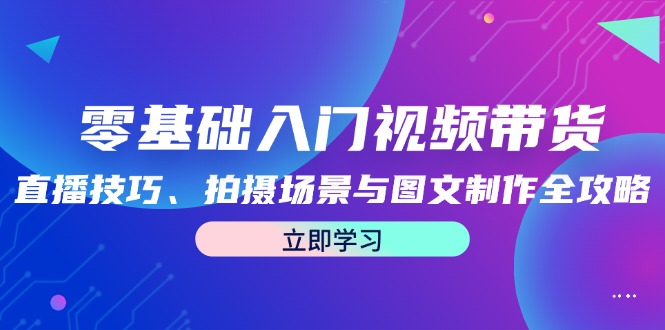 零基础入门视频带货：直播技巧、拍摄场景与图文制作全攻略-云资源库