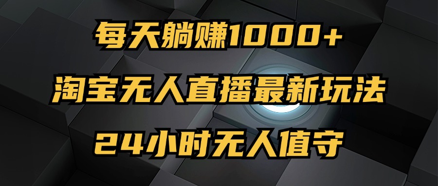 最新淘宝无人直播玩法，每天躺赚1000+，24小时无人值守，不违规不封号-云资源库