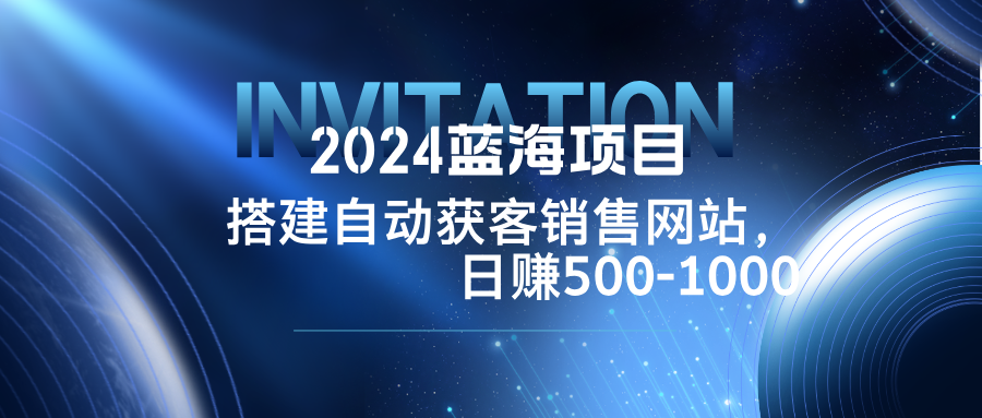 2024蓝海项目，搭建销售网站，自动获客，日赚500-1000-云资源库