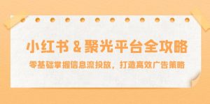 小红薯&聚光平台全攻略：零基础掌握信息流投放，打造高效广告策略-云资源库