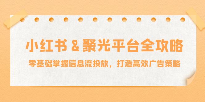 小红薯&聚光平台全攻略：零基础掌握信息流投放，打造高效广告策略-云资源库