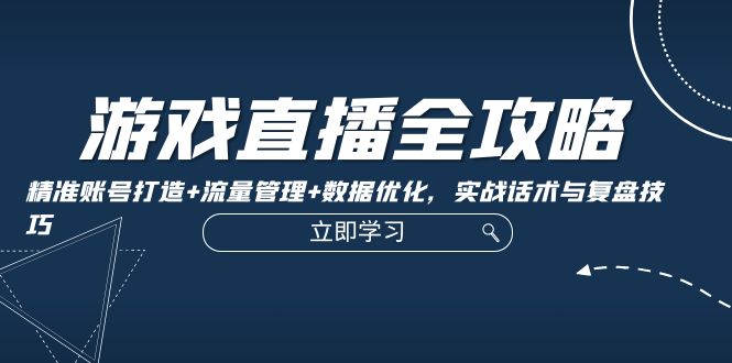 游戏直播全攻略：精准账号打造+流量管理+数据优化，实战话术与复盘技巧-云资源库