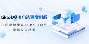 tiktok投流心法深度剖析：市场运营策略+CPA-T曲线，掌握投流精髓-云资源库