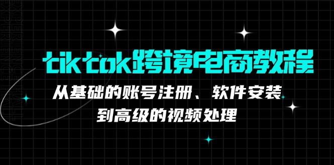 tiktok跨境电商教程：从基础的账号注册、软件安装，到高级的视频处理-云资源库