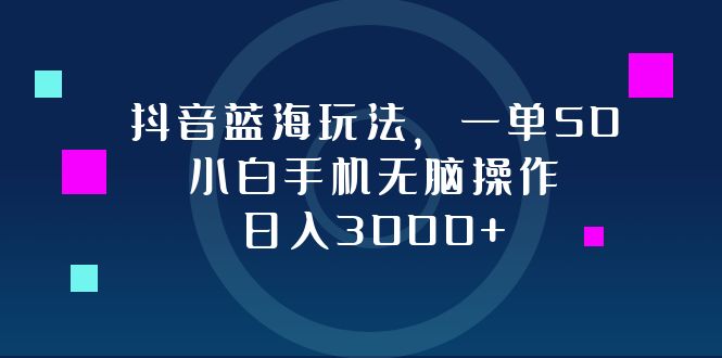 抖音蓝海玩法，一单50，小白手机无脑操作，日入3000+-云资源库