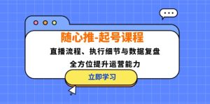 随心推-起号课程：直播流程、执行细节与数据复盘，全方位提升运营能力-云资源库