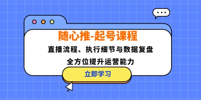 随心推-起号课程：直播流程、执行细节与数据复盘，全方位提升运营能力-云资源库