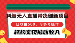 抖音无人直播带货创新项目，日收益500，可多号操作，轻松实现被动收入-云资源库