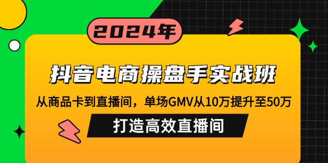 抖音电商操盘手实战班：从商品卡到直播间，单场GMV从10万提升至50万，…-云资源库