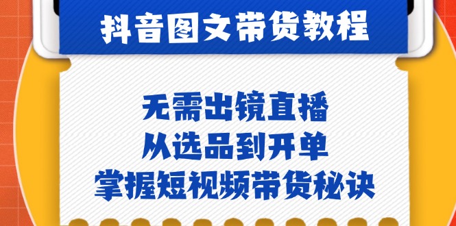 抖音图文&带货实操：无需出镜直播，从选品到开单，掌握短视频带货秘诀-云资源库