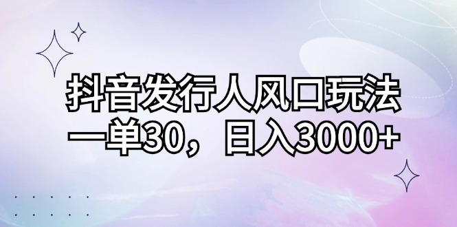 抖音发行人风口玩法，一单30，日入3000+-云资源库