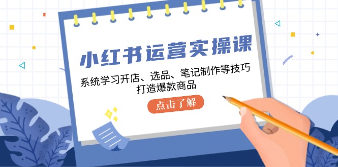 小红书运营实操课，系统学习开店、选品、笔记制作等技巧，打造爆款商品-云资源库