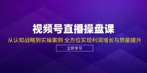 视频号直播操盘课，从认知战略到实操案例 全方位实现利润增长与势能提升-云资源库