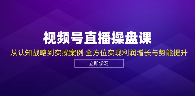 视频号直播操盘课，从认知战略到实操案例 全方位实现利润增长与势能提升-云资源库