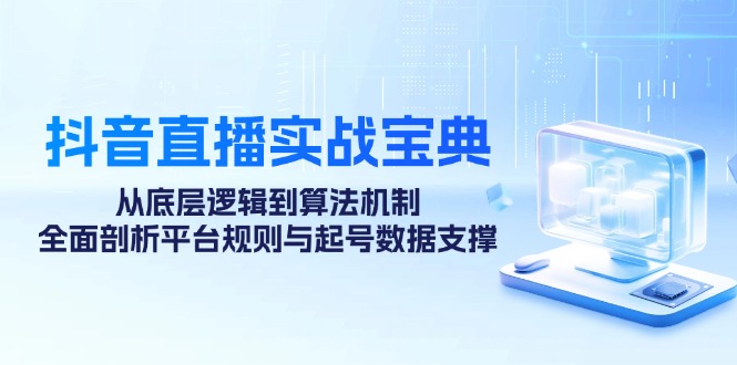 抖音直播实战宝典：从底层逻辑到算法机制，全面剖析平台规则与起号数据…-云资源库