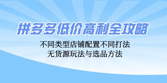 拼多多低价高利全攻略：不同类型店铺配置不同打法，无货源玩法与选品方法-云资源库