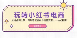 玩转小红书电商：从选品到上架，再到笔记发布与流量获取，一站式指南-云资源库