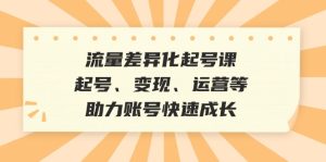 流量差异化起号课：起号、变现、运营等，助力账号快速成长-云资源库