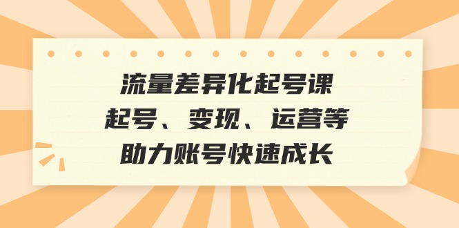 流量差异化起号课：起号、变现、运营等，助力账号快速成长-云资源库