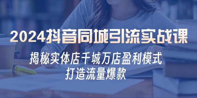 2024抖音同城引流实战课：揭秘实体店千城万店盈利模式，打造流量爆款-云资源库