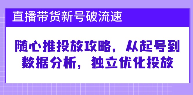 直播带货新号破 流速：随心推投放攻略，从起号到数据分析，独立优化投放-云资源库